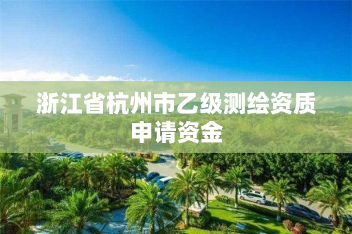 浙江省杭州市乙级测绘资质申请资金