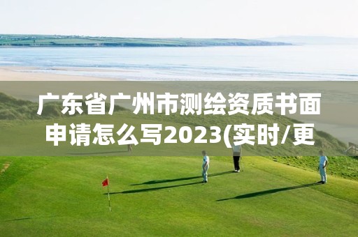 广东省广州市测绘资质书面申请怎么写2023(实时/更新中)