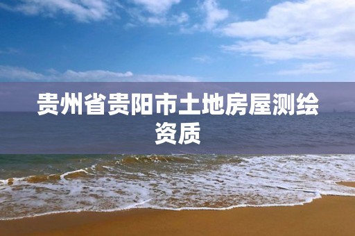 贵州省贵阳市土地房屋测绘资质