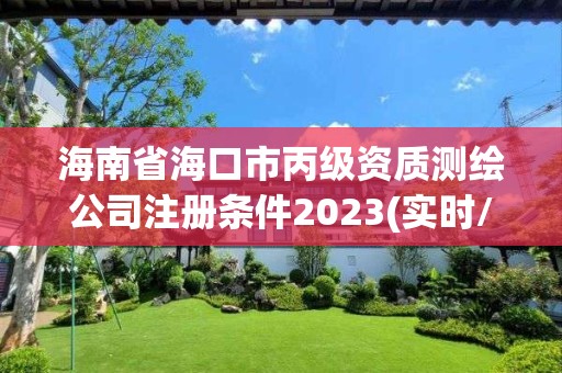 海南省海口市丙级资质测绘公司注册条件2023(实时/更新中)