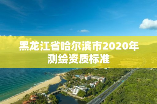 黑龙江省哈尔滨市2020年测绘资质标准