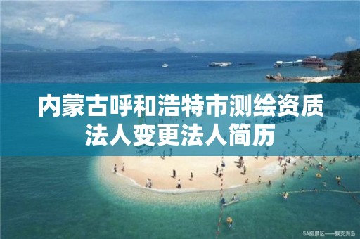 内蒙古呼和浩特市测绘资质法人变更法人简历