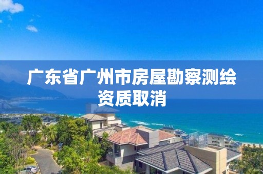 广东省广州市房屋勘察测绘资质取消