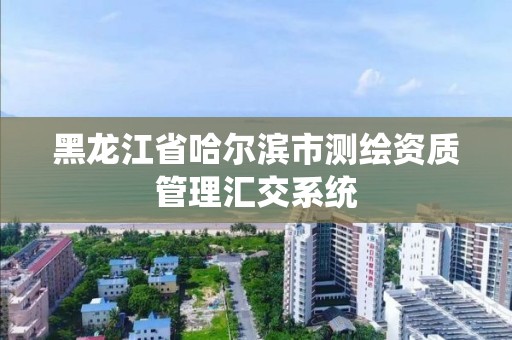 黑龙江省哈尔滨市测绘资质管理汇交系统