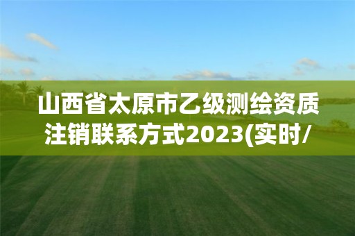 山西省太原市乙级测绘资质注销联系方式2023(实时/更新中)