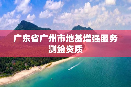 广东省广州市地基增强服务测绘资质