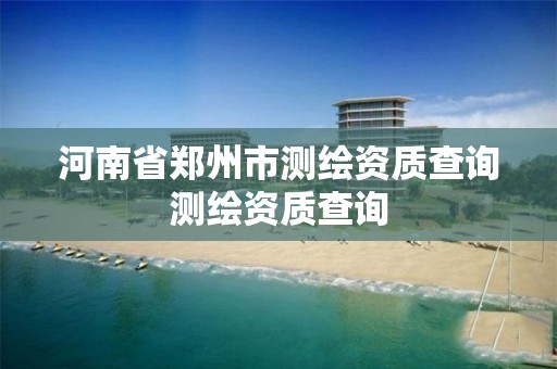 河南省郑州市测绘资质查询测绘资质查询