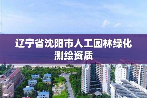 辽宁省沈阳市人工园林绿化测绘资质