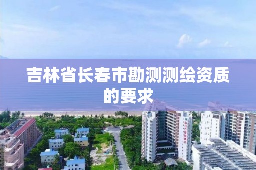 吉林省长春市勘测测绘资质的要求