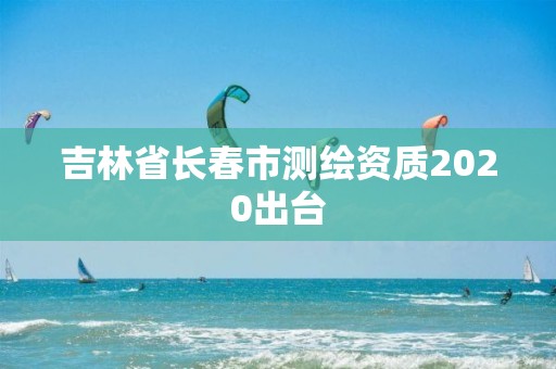 吉林省长春市测绘资质2020出台