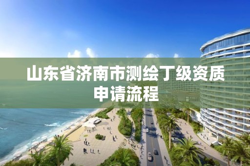 山东省济南市测绘丁级资质申请流程