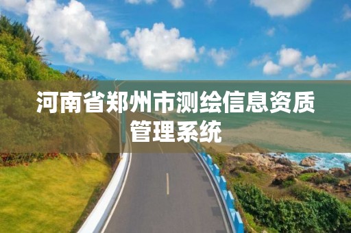 河南省郑州市测绘信息资质管理系统 河南省郑州市测绘信息资质管理系统