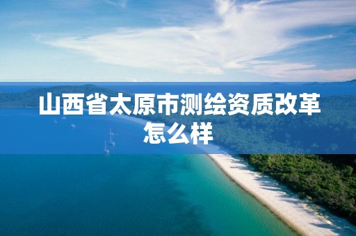 山西省太原市测绘资质改革怎么样