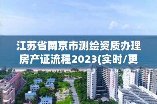 江苏省南京市测绘资质办理房产证流程2023(实时/更新中)