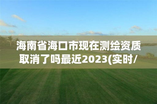 海南省海口市现在测绘资质取消了吗最近2023(实时/更新中)