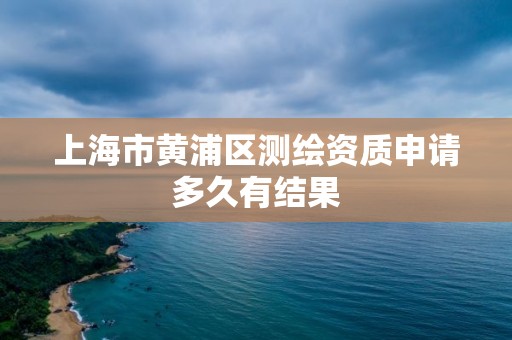 上海市黄浦区测绘资质申请多久有结果