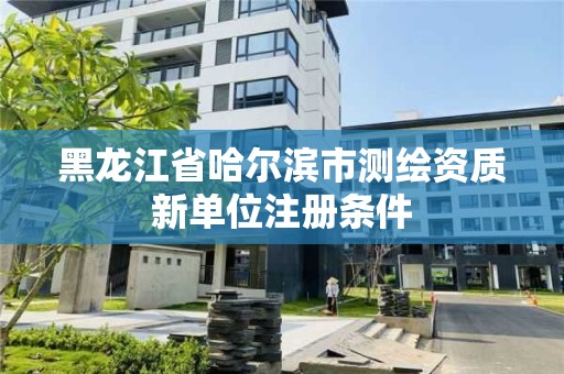 黑龙江省哈尔滨市测绘资质新单位注册条件