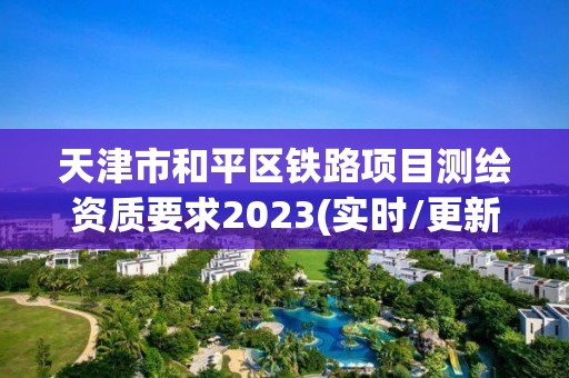 天津市和平区铁路项目测绘资质要求2023(实时/更新中)