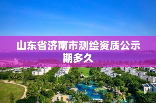 山东省济南市测绘资质公示期多久