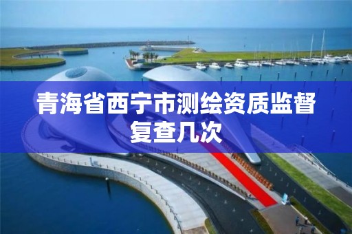 青海省西宁市测绘资质监督复查几次