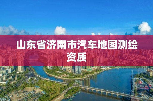 山东省济南市汽车地图测绘资质