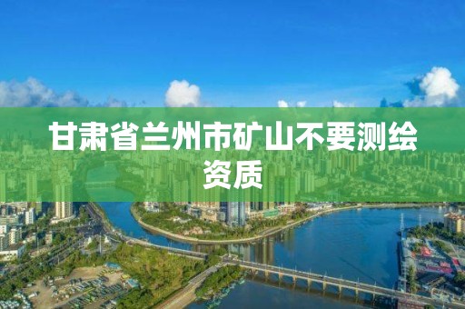 甘肃省兰州市矿山不要测绘资质