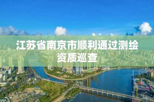 江苏省南京市顺利通过测绘资质巡查