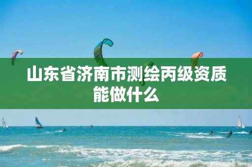 山东省济南市测绘丙级资质能做什么