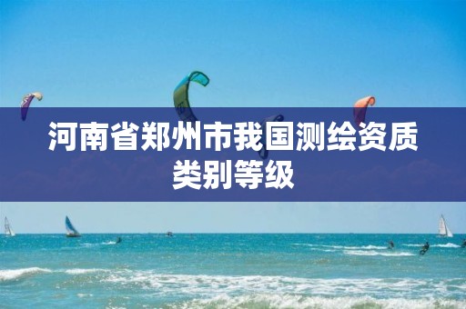 河南省郑州市我国测绘资质类别等级