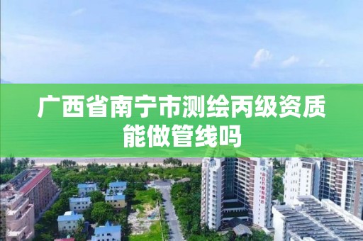 广西省南宁市测绘丙级资质能做管线吗