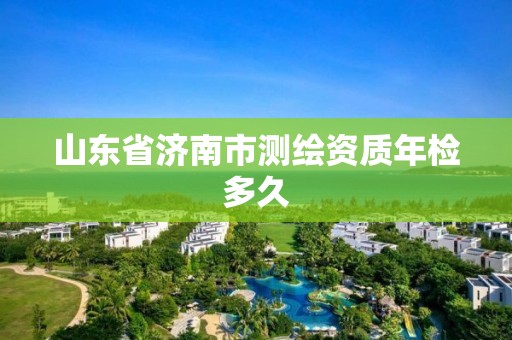 山东省济南市测绘资质年检多久