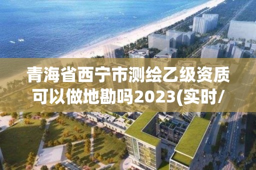 青海省西宁市测绘乙级资质可以做地勘吗2023(实时/更新中)