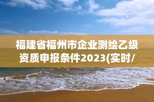 福建省福州市企业测绘乙级资质申报条件2023(实时/更新中)