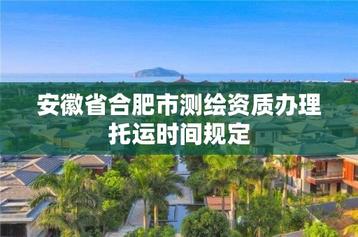 安徽省合肥市测绘资质办理托运时间规定