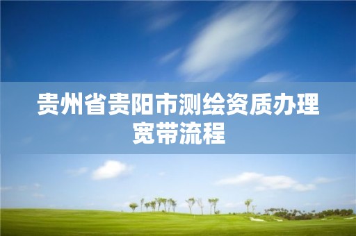 贵州省贵阳市测绘资质办理宽带流程