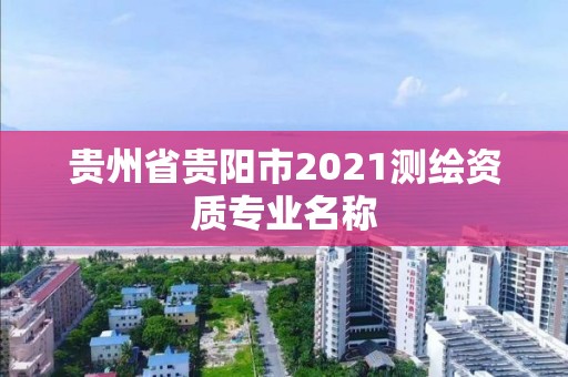 贵州省贵阳市2021测绘资质专业名称