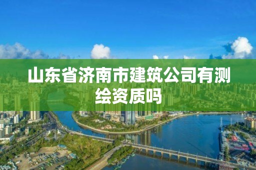 山东省济南市建筑公司有测绘资质吗