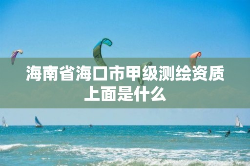 海南省海口市甲级测绘资质上面是什么