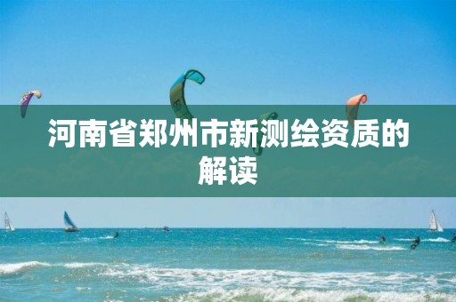 河南省郑州市新测绘资质的解读