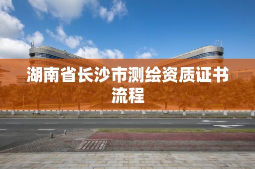 湖南省长沙市测绘资质证书流程