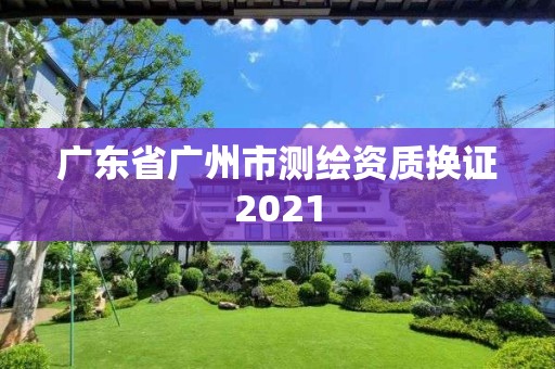 广东省广州市测绘资质换证2021