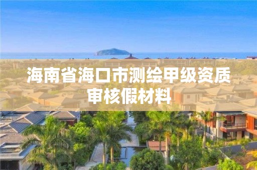 海南省海口市测绘甲级资质审核假材料