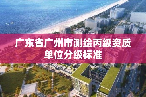 广东省广州市测绘丙级资质单位分级标准