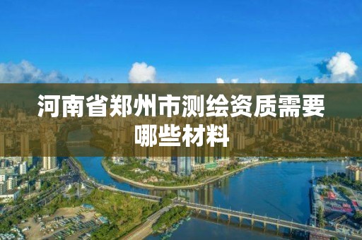 河南省郑州市测绘资质需要哪些材料