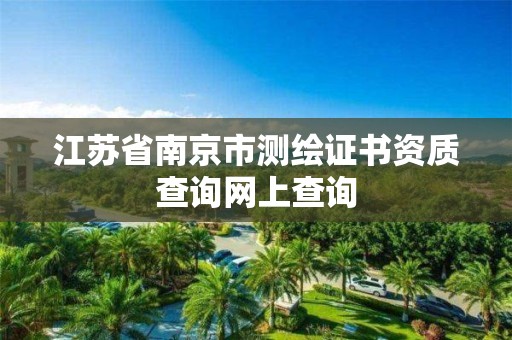 江苏省南京市测绘证书资质查询网上查询