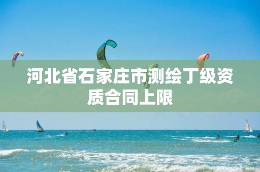 河北省石家庄市测绘丁级资质合同上限