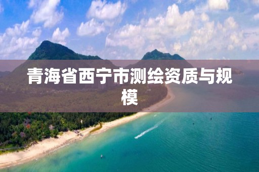 青海省西宁市测绘资质与规模