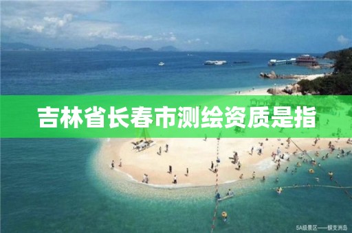 吉林省长春市测绘资质是指