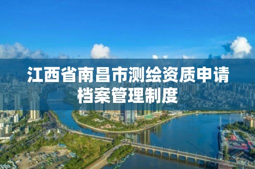 江西省南昌市测绘资质申请档案管理制度