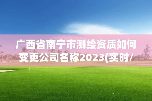 广西省南宁市测绘资质如何变更公司名称2023(实时/更新中)